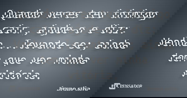 Quando veres teu inimigo cair, ajude-o e diz: Venha...levante-se; ainda tem que ver minha vitória.... Frase de Bruno Silva.