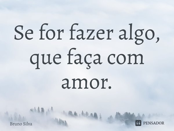 Se for fazer algo, que faça com amor.... Frase de bruno silva.