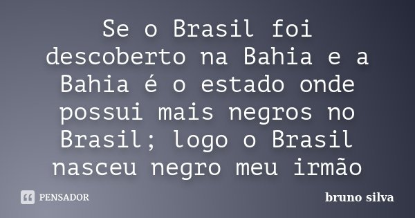 Se o Brasil foi descoberto na Bahia e a Bahia é o estado onde possui mais negros no Brasil; logo o Brasil nasceu negro meu irmão... Frase de Bruno Silva.