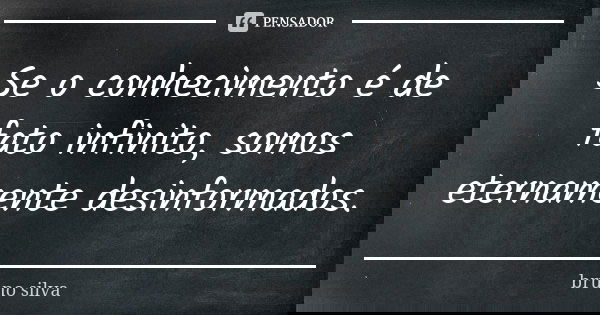 Se o conhecimento é de fato infinito, somos eternamente desinformados.... Frase de Bruno Silva.