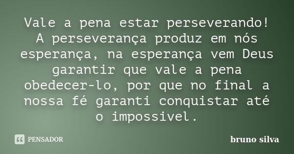 Vale a pena estar perseverando! A perseverança produz em nós esperança, na esperança vem Deus garantir que vale a pena obedecer-lo, por que no final a nossa fé ... Frase de Bruno Silva.