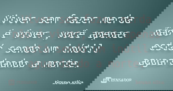 Viver sem fazer merda não é viver, você apenas está sendo um inútil aguardando a morte.... Frase de Bruno Silva.