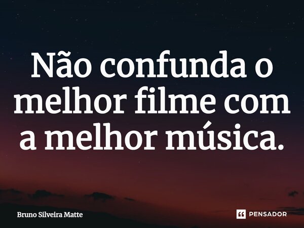 ⁠Não confunda o melhor filme com a melhor música.... Frase de Bruno Silveira Matte.
