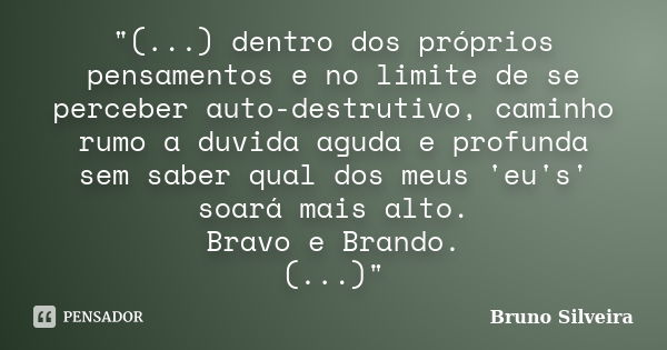 "(...) dentro dos próprios pensamentos e no limite de se perceber auto-destrutivo, caminho rumo a duvida aguda e profunda sem saber qual dos meus 'eu's' so... Frase de Bruno Silveira.