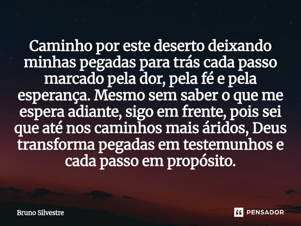 Caminho por este deserto deixando minhas pegadas para trás cada passo marcado pela dor, pela fé e pela esperança. Mesmo sem saber o que me espera adiante, sigo... Frase de Bruno Silvestre.