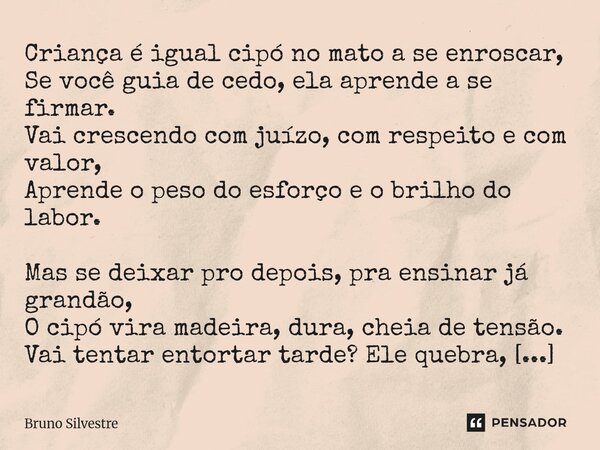 Criança é igual cipó no mato a se enroscar, Se você guia de cedo, ela aprende a se firmar. Vai crescendo com juízo, com respeito e com valor, Aprende o peso do ... Frase de Bruno Silvestre.