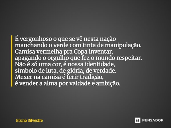 É vergonhoso o que se vê nesta nação manchando o verde com tinta de manipulação. Camisa vermelha pra Copa inventar, apagando o orgulho que fez o mundo respeitar... Frase de Bruno Silvestre.
