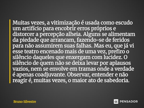 Muitas vezes, a vitimização é usada como escudo um artifício para encobrir erros próprios e distorcer a percepção alheia. Alguns se alimentam da piedade que ar... Frase de Bruno Silvestre.