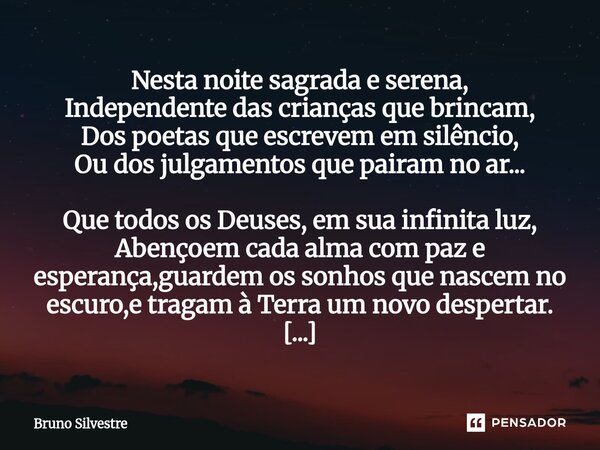 Nesta noite sagrada e serena, Independente das crianças que brincam, Dos poetas que escrevem em silêncio, Ou dos julgamentos que pairam no ar... Que todos os D... Frase de Bruno Silvestre.