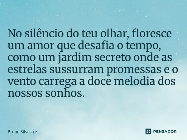 ⁠No silêncio do teu olhar, floresce um amor que desafia o tempo, como um jardim secreto onde as estrelas sussurram promessas e o vento carrega a doce melodia do... Frase de Bruno Silvestre.
