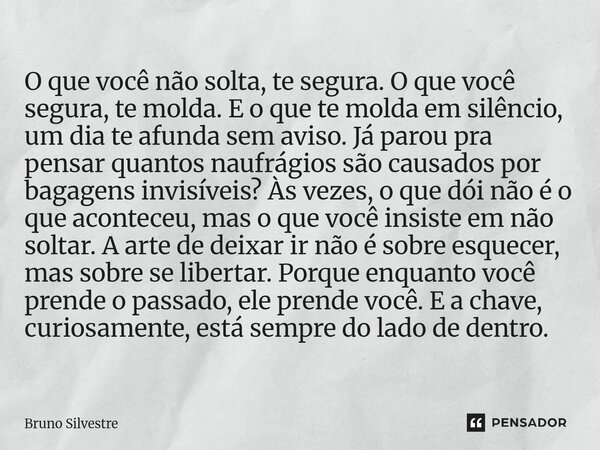 O que você não solta, te segura. O que você segura, te molda. E o que te molda em silêncio, um dia te afunda sem aviso. Já parou pra pensar quantos naufrágios ... Frase de Bruno Silvestre.