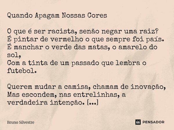 Quando Apagam Nossas Cores O que é ser racista, senão negar uma raiz? É pintar de vermelho o que sempre foi país. É manchar o verde das matas, o amarelo do sol,... Frase de Bruno Silvestre.