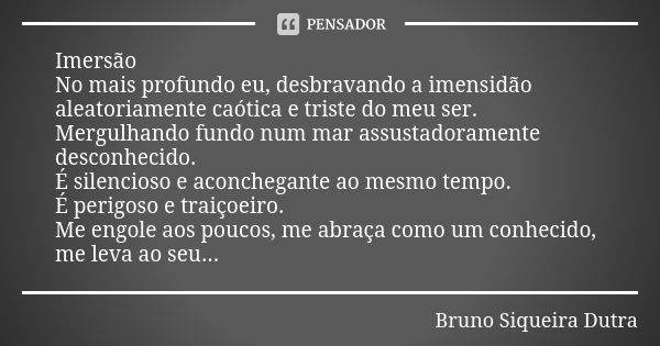 Imersão No mais profundo eu, desbravando a imensidão aleatoriamente caótica e triste do meu ser. Mergulhando fundo num mar assustadoramente desconhecido. É sile... Frase de Bruno Siqueira Dutra.