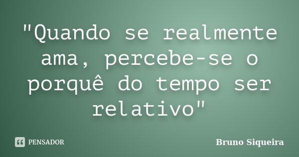 "Quando se realmente ama, percebe-se o porquê do tempo ser relativo"... Frase de Bruno Siqueira.