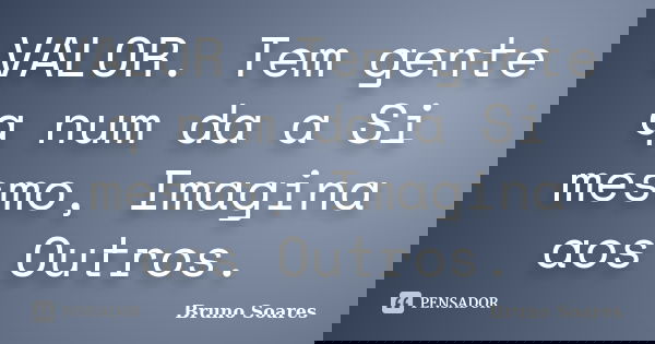 VALOR. Tem gente q num da a Si mesmo, Imagina aos Outros.... Frase de Bruno Soares.