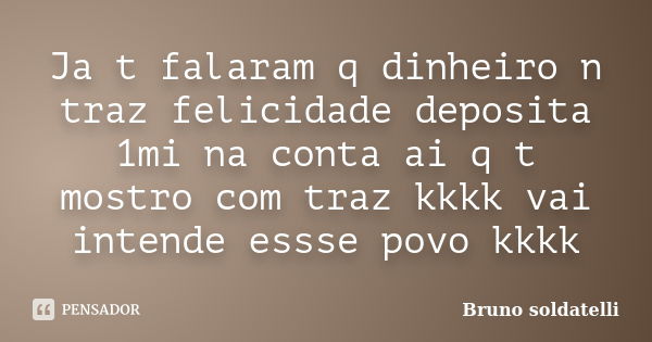 Ja t falaram q dinheiro n traz felicidade deposita 1mi na conta ai q t mostro com traz kkkk vai intende essse povo kkkk... Frase de Bruno soldatelli.