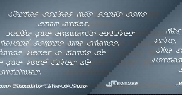 Certas coisas não serão como eram antes. Mas, saiba que enquanto estiver vivo, haverá sempre uma chance. Uma chance vezes o tanto de vontade que você tiver de c... Frase de Bruno 