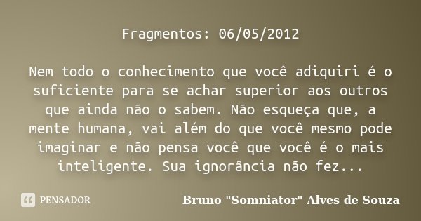 Fragmentos: 06/05/2012 Nem todo o conhecimento que você adiquiri é o suficiente para se achar superior aos outros que ainda não o sabem. Não esqueça que, a ment... Frase de Bruno 