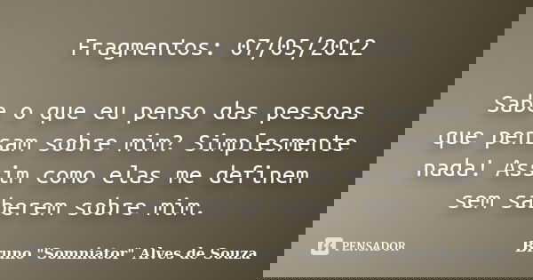 Fragmentos: 07/05/2012 Sabe o que eu penso das pessoas que pensam sobre mim? Simplesmente nada! Assim como elas me definem sem saberem sobre mim.... Frase de Bruno 