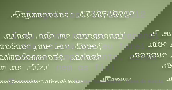 Fragmentos: 13/05/2012 E eu ainda não me arrependi das coisas que eu farei, porque simplesmente, ainda nem as fiz!... Frase de Bruno 