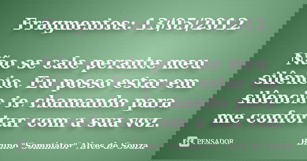 Fragmentos: 13/05/2012 Não se cale perante meu silêncio. Eu posso estar em silêncio te chamando para me confortar com a sua voz.... Frase de Bruno 