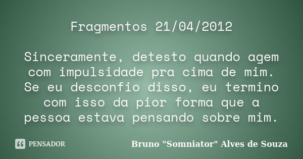 Fragmentos 21/04/2012 Sinceramente, detesto quando agem com impulsidade pra cima de mim. Se eu desconfio disso, eu termino com isso da pior forma que a pessoa e... Frase de Bruno 