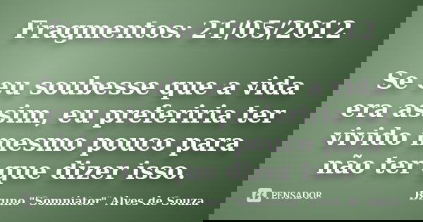 Fragmentos: 21/05/2012 Se eu soubesse que a vida era assim, eu preferiria ter vivido mesmo pouco para não ter que dizer isso.... Frase de Bruno 