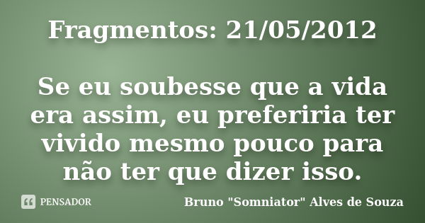 Fragmentos: 21/05/2012 Se eu soubesse que a vida era assim, eu preferiria ter vivido mesmo pouco para não ter que dizer isso.... Frase de Bruno 