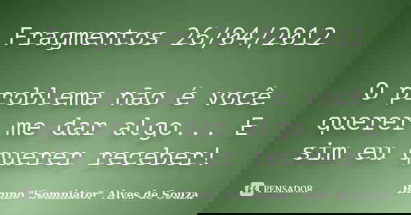 Fragmentos 26/04/2012 O problema não é você querer me dar algo... E sim eu querer receber!... Frase de Bruno 