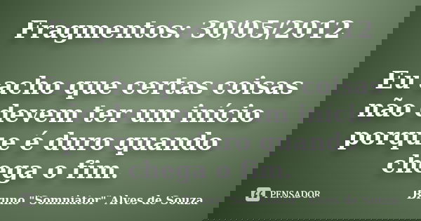Fragmentos: 30/05/2012 Eu acho que certas coisas não devem ter um início porque é duro quando chega o fim.... Frase de Bruno 