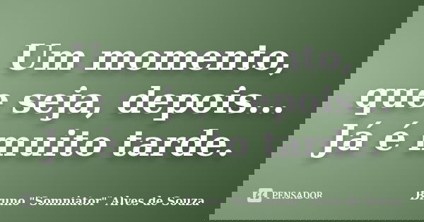 Um momento, que seja, depois... Já é muito tarde.... Frase de Bruno 