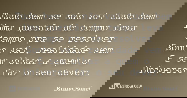 Tudo bem se não vai tudo bem Uma questão de tempo leva tempo pra se resolver Sonho vai, realidade vem E sem olhar a quem o Universo faz o seu dever.... Frase de Bruno Souri.