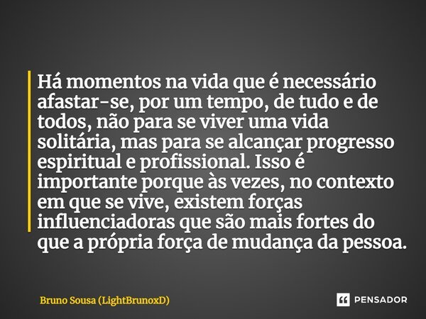 ⁠Há momentos na vida que é necessário afastar-se, por um tempo, de tudo e de todos, não para se viver uma vida solitária, mas para se alcançar progresso espirit... Frase de Bruno Sousa (LightBrunoxD).