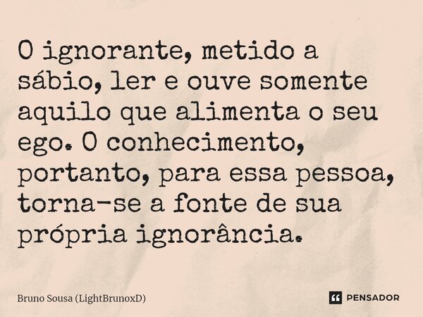 ⁠O ignorante, metido a sábio, ler e ouve somente aquilo que alimenta o seu ego. O conhecimento, portanto, para essa pessoa, torna-se a fonte de sua própria igno... Frase de Bruno Sousa (LightBrunoxD).