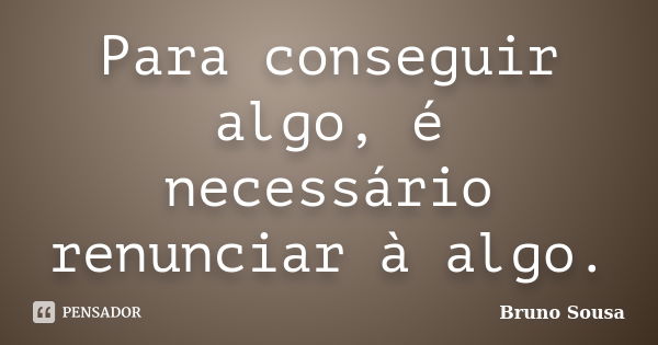 Para conseguir algo, é necessário renunciar a algo.... Frase de Bruno Sousa.