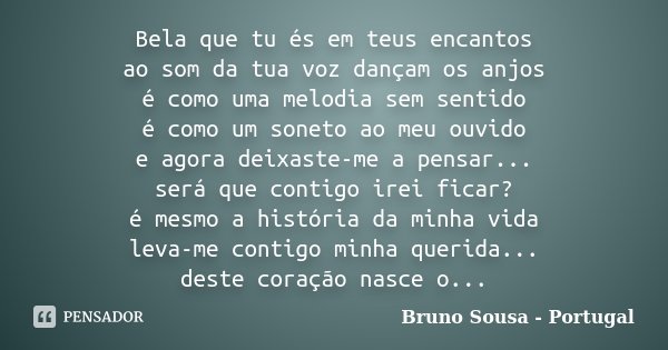 Bela que tu és em teus encantos ao som da tua voz dançam os anjos é como uma melodia sem sentido é como um soneto ao meu ouvido e agora deixaste-me a pensar... ... Frase de Bruno Sousa - Portugal.