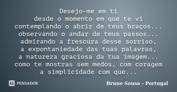 Desejo-me em ti desde o momento em que te vi contemplando o abrir de teus braços... observando o andar de teus passos... admirando a frescura desse sorriso, a e... Frase de Bruno Sousa - Portugal.