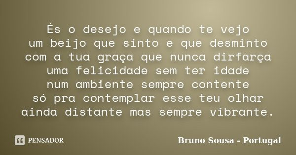 És o desejo e quando te vejo um beijo que sinto e que desminto com a tua graça que nunca dirfarça uma felicidade sem ter idade num ambiente sempre contente só p... Frase de Bruno Sousa - Portugal.