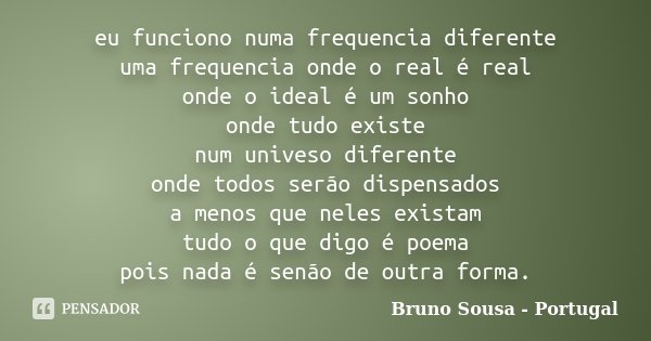 eu funciono numa frequencia diferente uma frequencia onde o real é real onde o ideal é um sonho onde tudo existe num univeso diferente onde todos serão dispensa... Frase de Bruno Sousa - Portugal.