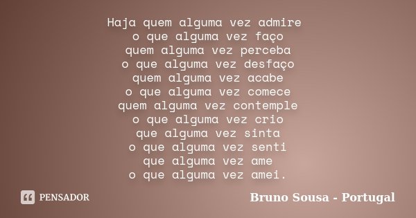 Haja quem alguma vez admire o que alguma vez faço quem alguma vez perceba o que alguma vez desfaço quem alguma vez acabe o que alguma vez comece quem alguma vez... Frase de Bruno Sousa - Portugal.