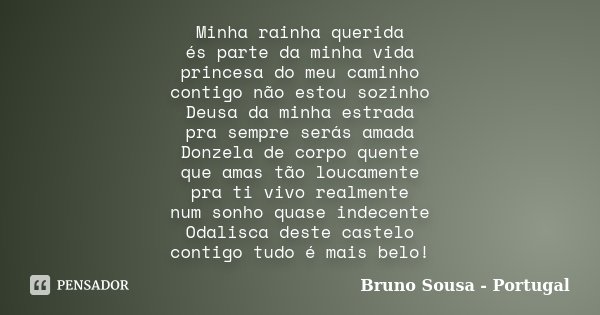 Minha rainha querida és parte da minha vida princesa do meu caminho contigo não estou sozinho Deusa da minha estrada pra sempre serás amada Donzela de corpo que... Frase de Bruno Sousa - Portugal.