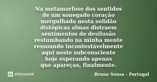 Na metamorfose dos sentidos de um sonegado coração mergulhado nesta solidão distópicas almas distraem sentimentos de desilusão restumbando na minha mente ressoa... Frase de Bruno Sousa - Portugal.