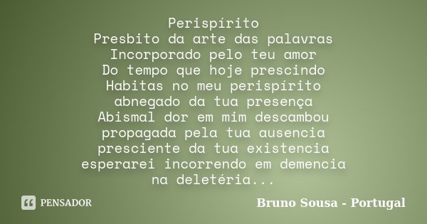 Perispírito Presbito da arte das palavras Incorporado pelo teu amor Do tempo que hoje prescindo Habitas no meu perispírito abnegado da tua presença Abismal dor ... Frase de Bruno Sousa - Portugal.