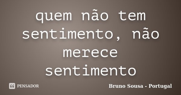 quem não tem sentimento, não merece sentimento... Frase de Bruno Sousa - Portugal.