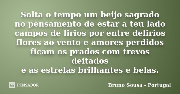 Solta o tempo um beijo sagrado no pensamento de estar a teu lado campos de lirios por entre delirios flores ao vento e amores perdidos ficam os prados com trevo... Frase de Bruno Sousa - Portugal.