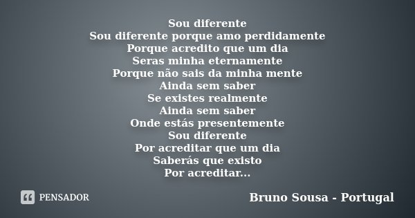 Sou diferente Sou diferente porque amo perdidamente Porque acredito que um dia Seras minha eternamente Porque não sais da minha mente Ainda sem saber Se existes... Frase de Bruno Sousa - Portugal.