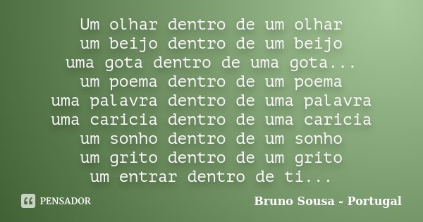 Um olhar dentro de um olhar um beijo dentro de um beijo uma gota dentro de uma gota... um poema dentro de um poema uma palavra dentro de uma palavra uma caricia... Frase de Bruno Sousa - Portugal.