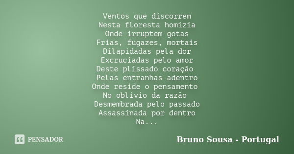 Ventos que discorrem Nesta floresta homizia Onde irruptem gotas Frias, fugazes, mortais Dilapidadas pela dor Excruciadas pelo amor Deste plissado coração Pelas ... Frase de Bruno Sousa - Portugal.