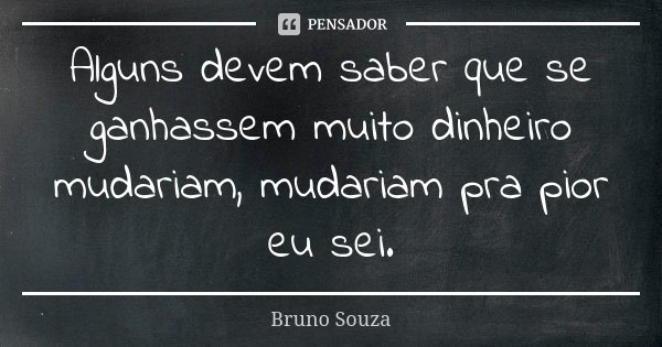 Alguns devem saber que se ganhassem muito dinheiro mudariam, mudariam pra pior eu sei.... Frase de Bruno Souza.