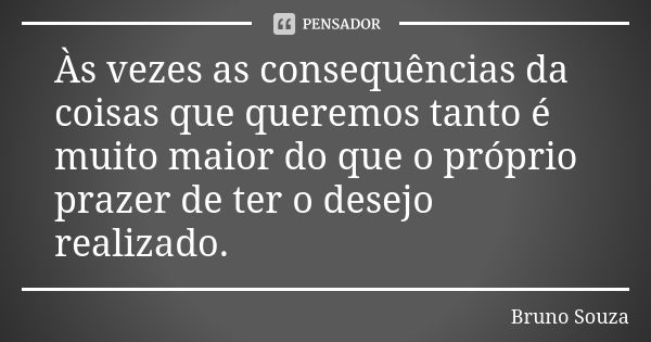 Às vezes as consequências da coisas que queremos tanto é muito maior do que o próprio prazer de ter o desejo realizado.... Frase de Bruno Souza.